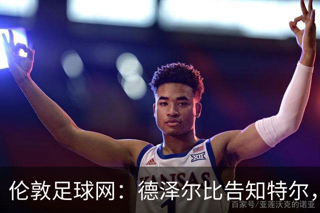 伦敦足球网：德泽尔比告知特尔，他下赛季将会得到重用
